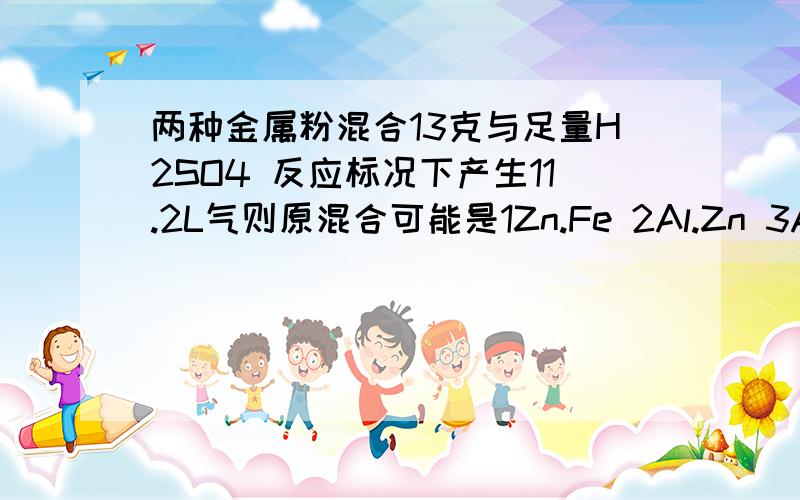 两种金属粉混合13克与足量H2SO4 反应标况下产生11.2L气则原混合可能是1Zn.Fe 2Al.Zn 3Al.Mg 4Zn.Cu用极值法解题