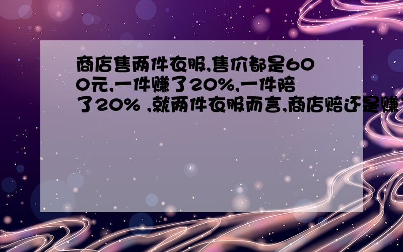 商店售两件衣服,售价都是600元,一件赚了20%,一件陪了20% ,就两件衣服而言,商店赔还是赚了,请你算一