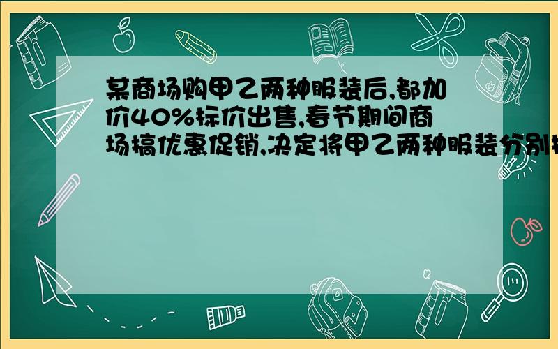 某商场购甲乙两种服装后,都加价40%标价出售,春节期间商场搞优惠促销,决定将甲乙两种服装分别按标价的八折和九折出售,某顾客购买甲乙两种服装各一件共付款182元,两种服装标价之和为210