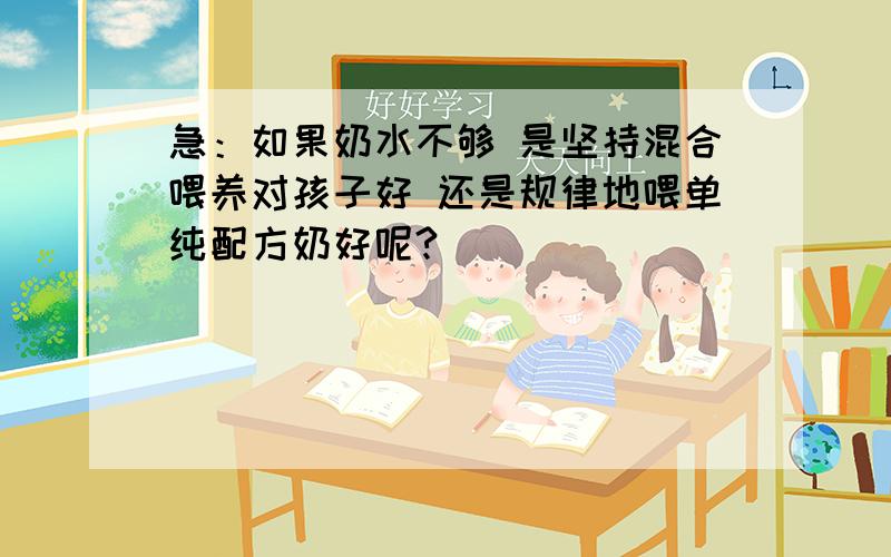 急：如果奶水不够 是坚持混合喂养对孩子好 还是规律地喂单纯配方奶好呢?