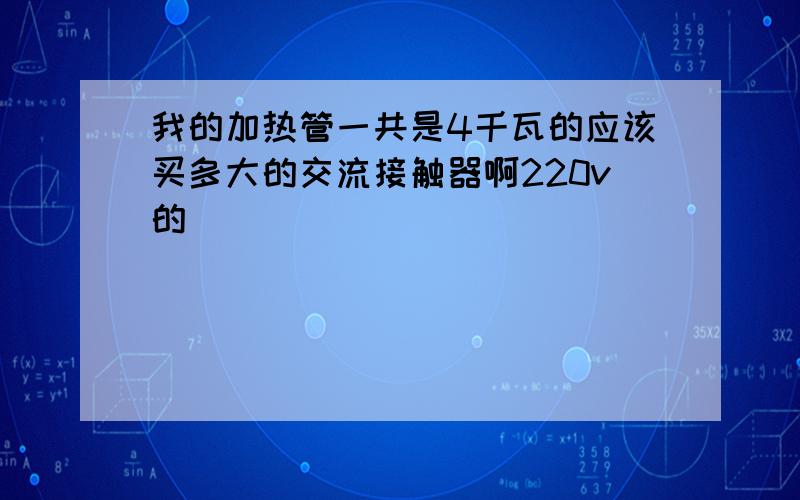 我的加热管一共是4千瓦的应该买多大的交流接触器啊220v的