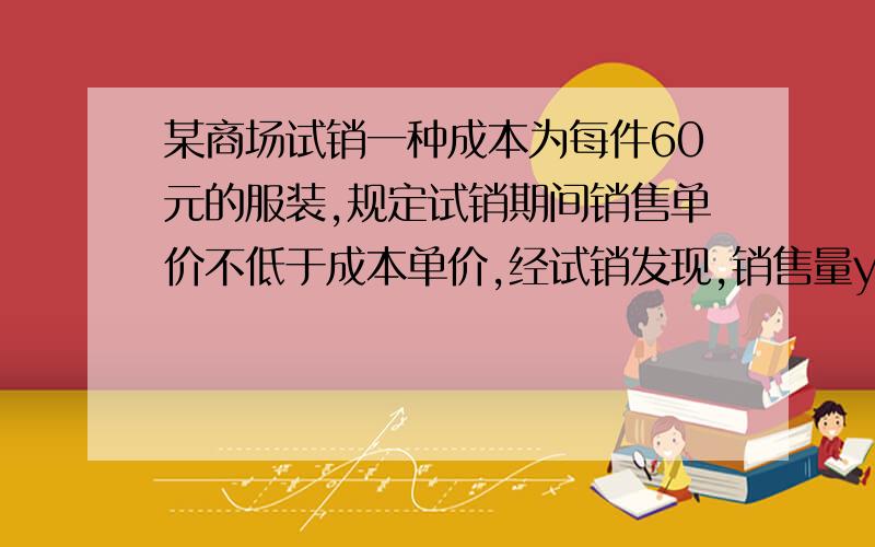 某商场试销一种成本为每件60元的服装,规定试销期间销售单价不低于成本单价,经试销发现,销售量y（件）与