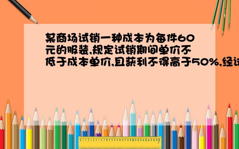 某商场试销一种成本为每件60元的服装,规定试销期间单价不低于成本单价,且获利不得高于50%,经试销发现,销售量y（件）与销售单价x（元）的关系符合一次函数y=-x+40.（1）直接写出销售单价x