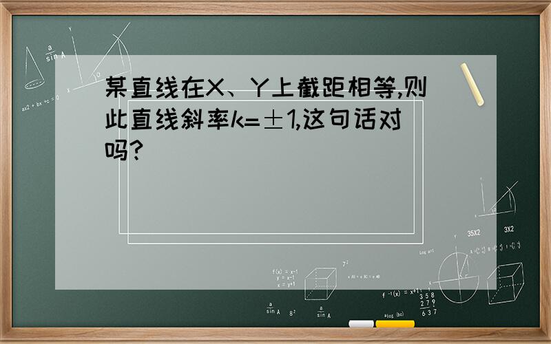 某直线在X、Y上截距相等,则此直线斜率k=±1,这句话对吗?