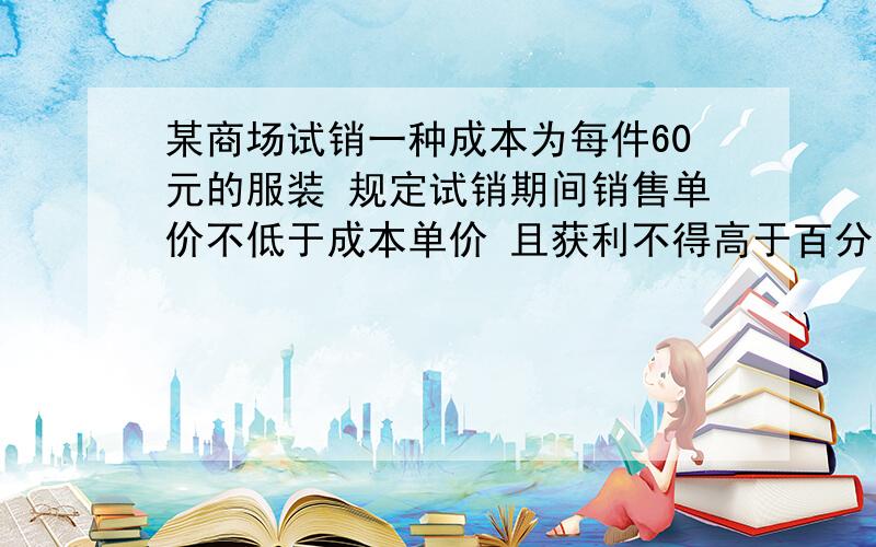 某商场试销一种成本为每件60元的服装 规定试销期间销售单价不低于成本单价 且获利不得高于百分之45 经试销某商场试销一种成本为每件60元的服装 规定试销期间销售单价不低于成本单价