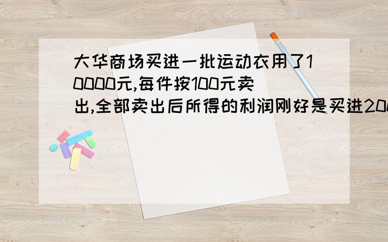 大华商场买进一批运动衣用了10000元,每件按100元卖出,全部卖出后所得的利润刚好是买进200件所用的款额,试问这批运动衣有多少件?