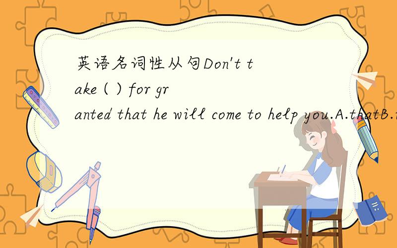 英语名词性从句Don't take ( ) for granted that he will come to help you.A.thatB.itC.the thingD.things