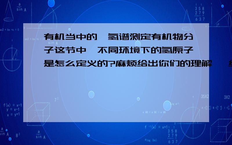 有机当中的,氢谱测定有机物分子这节中,不同环境下的氢原子是怎么定义的?麻烦给出你们的理解 ,给我判断方法.当然不要错的...另外多举几个例子更好