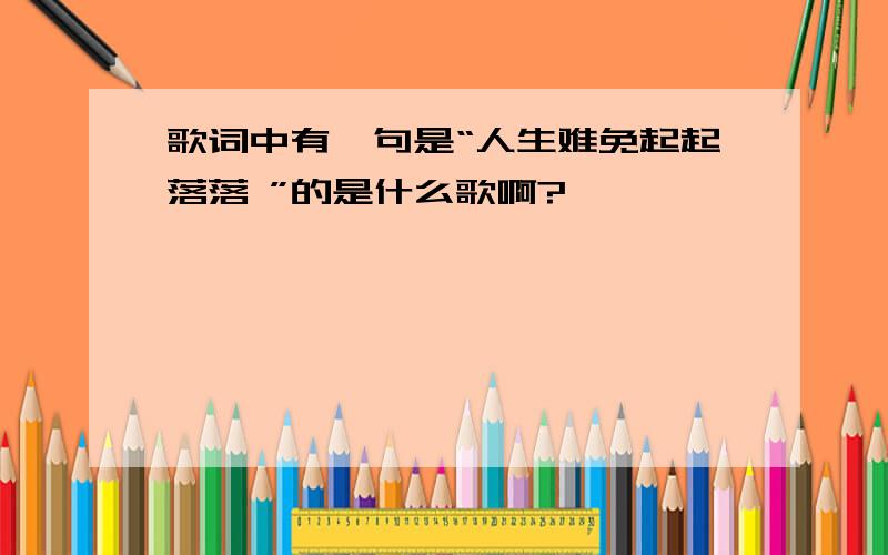 歌词中有一句是“人生难免起起落落 ”的是什么歌啊?