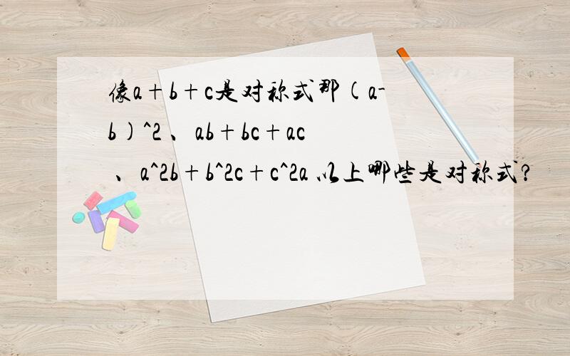 像a+b+c是对称式那(a-b)^2 、ab+bc+ac 、a^2b+b^2c+c^2a 以上哪些是对称式?