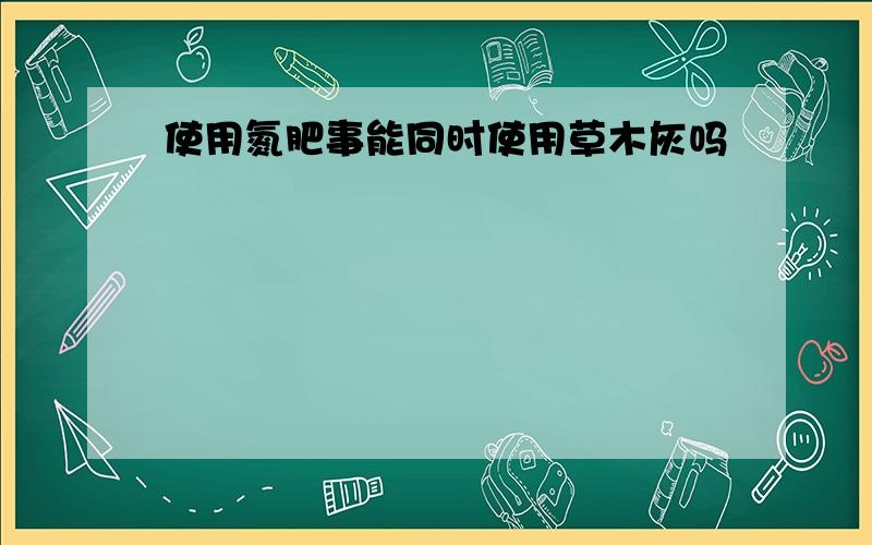 使用氮肥事能同时使用草木灰吗