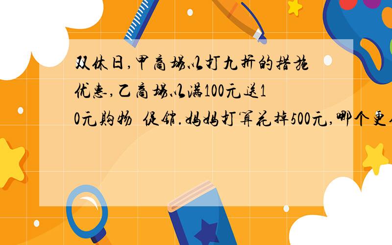 双休日,甲商场以打九折的措施优惠,乙商场以满100元送10元购物劵促销.妈妈打算花掉500元,哪个更合算?请写明算式.