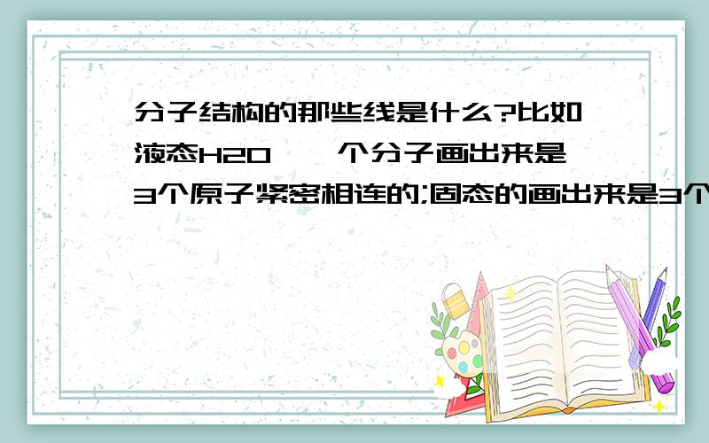 分子结构的那些线是什么?比如液态H2O,一个分子画出来是3个原子紧密相连的;固态的画出来是3个原子被线连起来、形成冰晶结构的样子.那些线是什么?还有固体所拥有的这样的东西是叫冰晶结