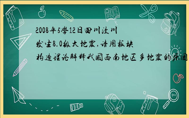 2008年5学12日四川汶川发生8.0级大地震,请用板块构造理论解释我国西南地区多地震的原因.