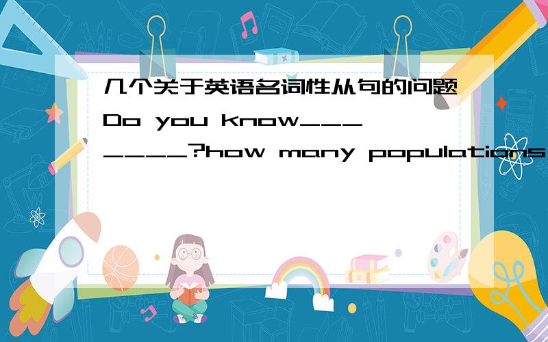 几个关于英语名词性从句的问题Do you know_______?how many populations there are in the world这个选项哪里错了Would you gp and see__________outside?       A.what to take place       B.what Tom has happened       C.what is happening