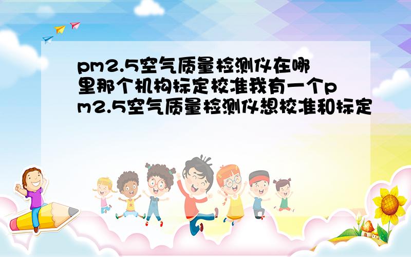 pm2.5空气质量检测仪在哪里那个机构标定校准我有一个pm2.5空气质量检测仪想校准和标定