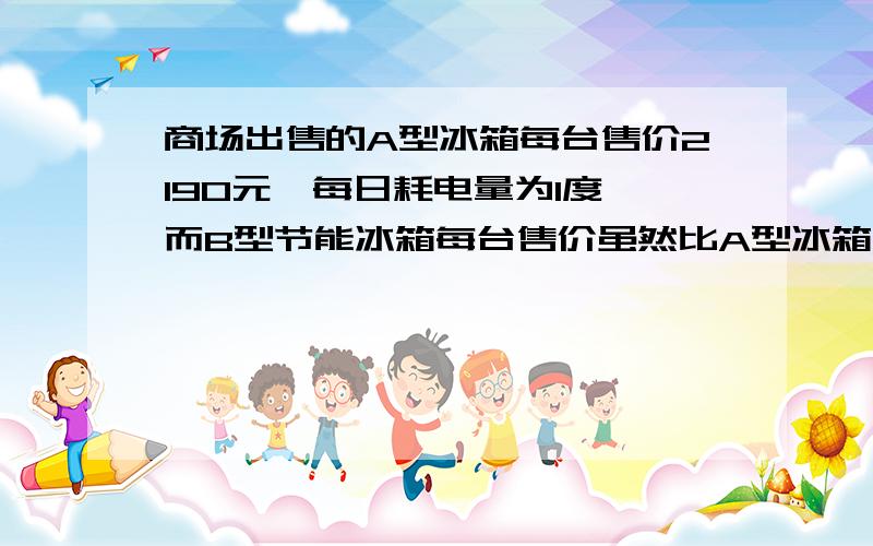 商场出售的A型冰箱每台售价2190元,每日耗电量为1度,而B型节能冰箱每台售价虽然比A型冰箱高出10%,但每日耗电却为0.55度.现将A型冰箱打折出售,问商场至少打几折,消费者购买才合算（按使用期