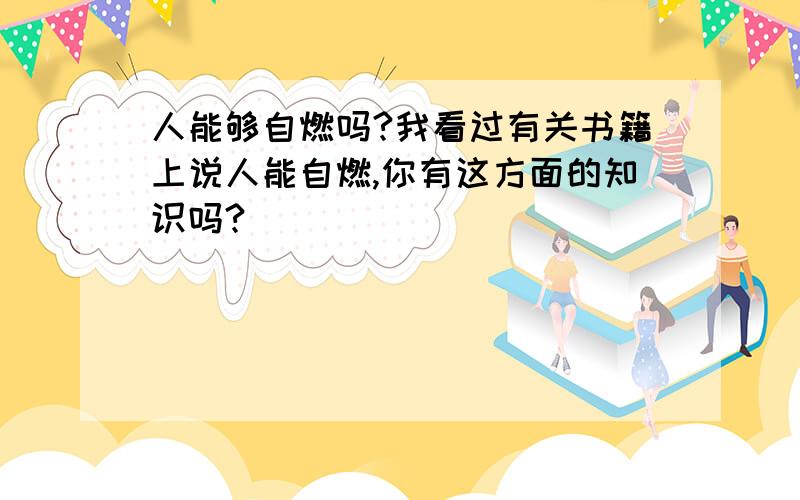 人能够自燃吗?我看过有关书籍上说人能自燃,你有这方面的知识吗?