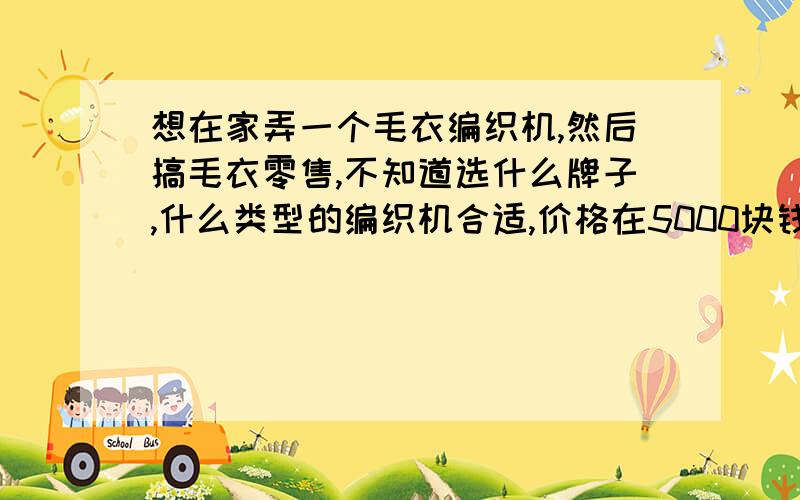 想在家弄一个毛衣编织机,然后搞毛衣零售,不知道选什么牌子,什么类型的编织机合适,价格在5000块钱以下现在在黄冈哪里能买到?