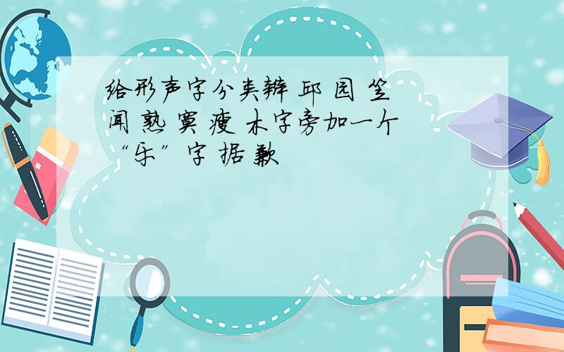 给形声字分类辩 邱 园 笠 闻 熟 寞 瘦 木字旁加一个“乐”字 据 歉