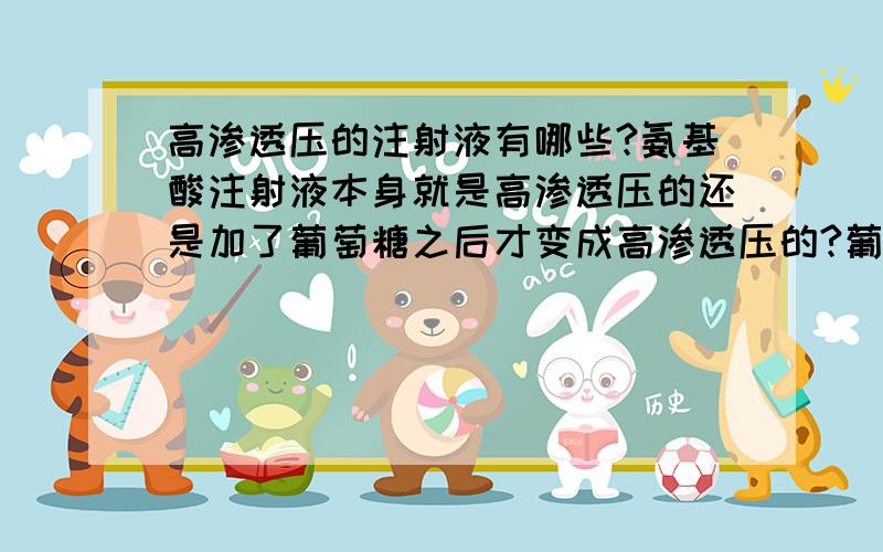 高渗透压的注射液有哪些?氨基酸注射液本身就是高渗透压的还是加了葡萄糖之后才变成高渗透压的?葡萄糖、盐水、甘油果糖、甘露醇 就不用打了~太急了 没打清楚 是浓氯化钠不用