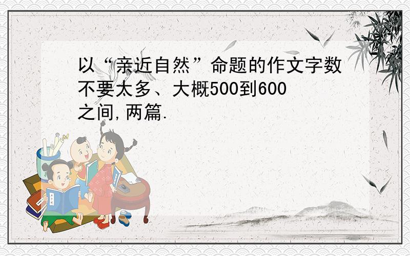 以“亲近自然”命题的作文字数不要太多、大概500到600之间,两篇.