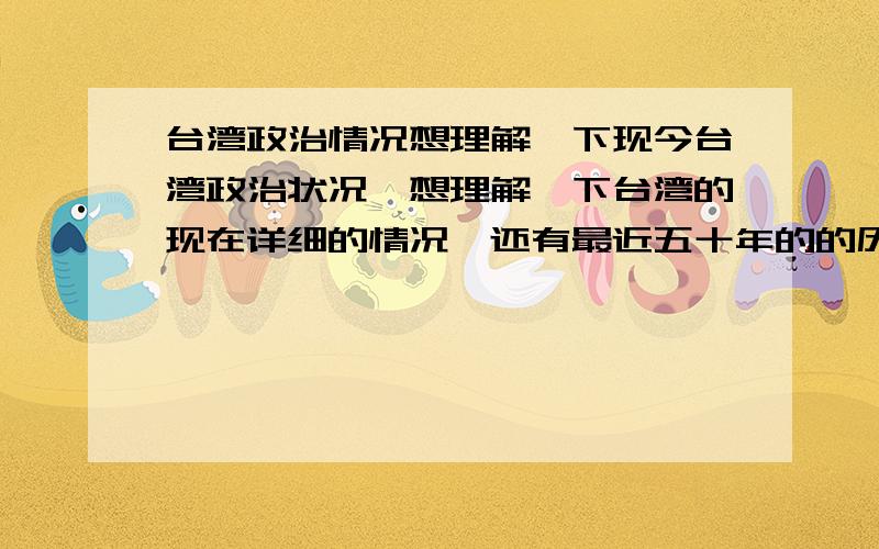 台湾政治情况想理解一下现今台湾政治状况,想理解一下台湾的现在详细的情况,还有最近五十年的的历史.如果答得好,可以追加到两百!