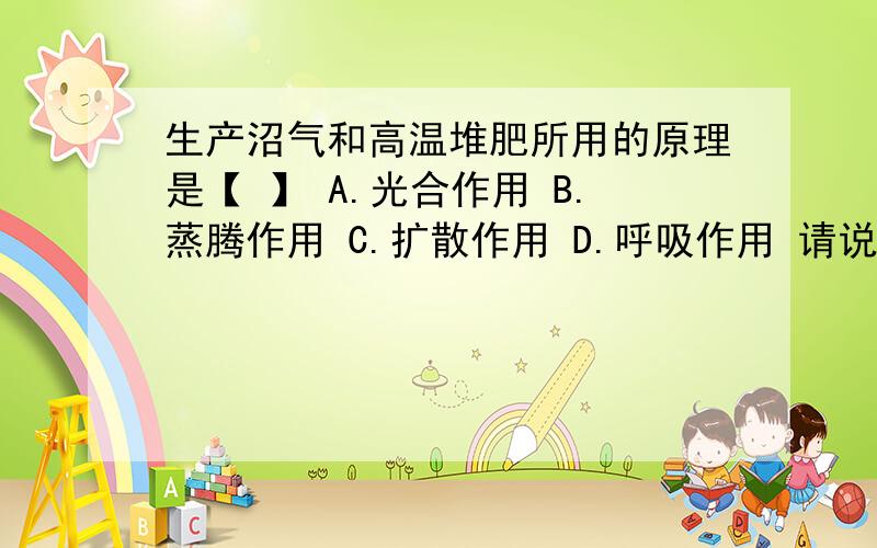 生产沼气和高温堆肥所用的原理是【 】 A.光合作用 B.蒸腾作用 C.扩散作用 D.呼吸作用 请说明理由,谢啦