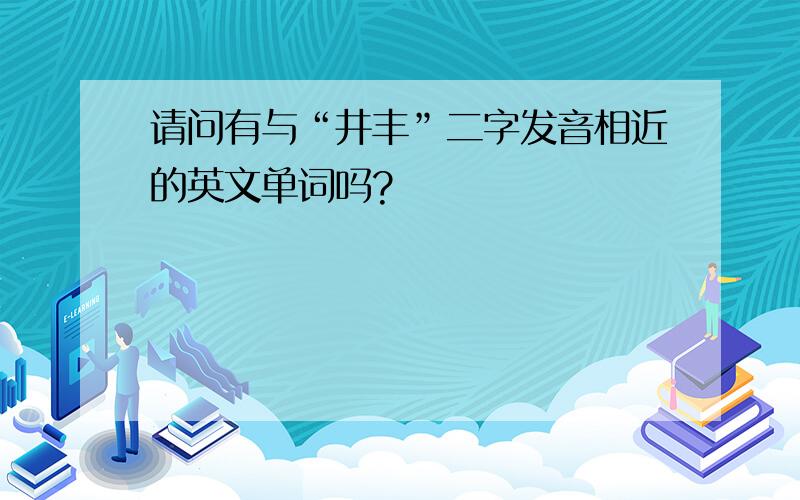 请问有与“井丰”二字发音相近的英文单词吗?