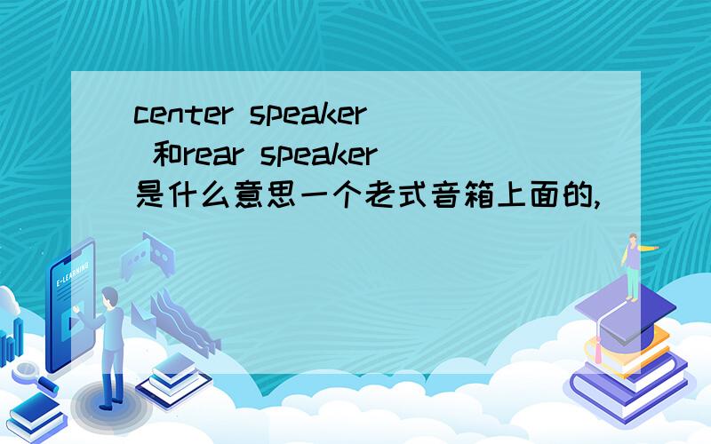 center speaker 和rear speaker是什么意思一个老式音箱上面的,