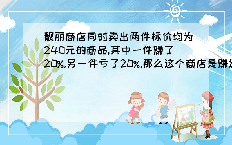 靓丽商店同时卖出两件标价均为240元的商品,其中一件赚了20%,另一件亏了20%,那么这个商店是赚还是亏?赚（亏）了多少元