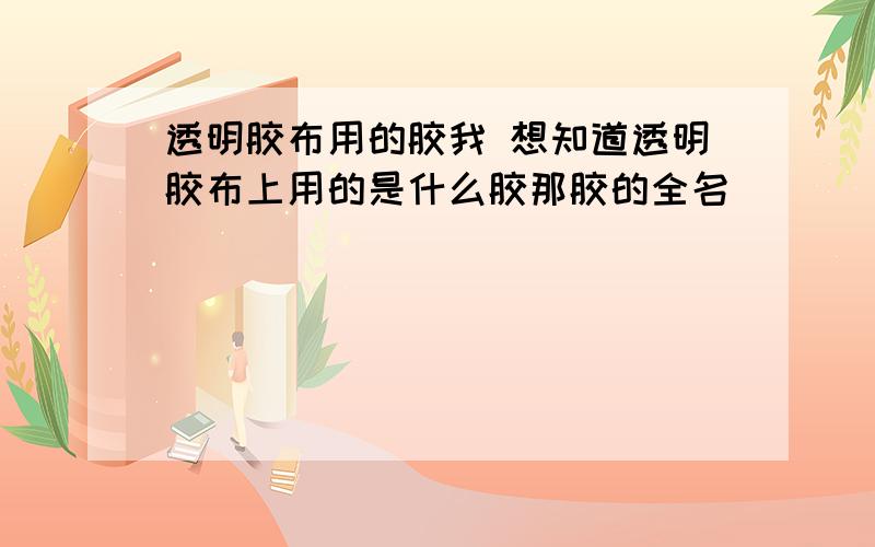 透明胶布用的胶我 想知道透明胶布上用的是什么胶那胶的全名