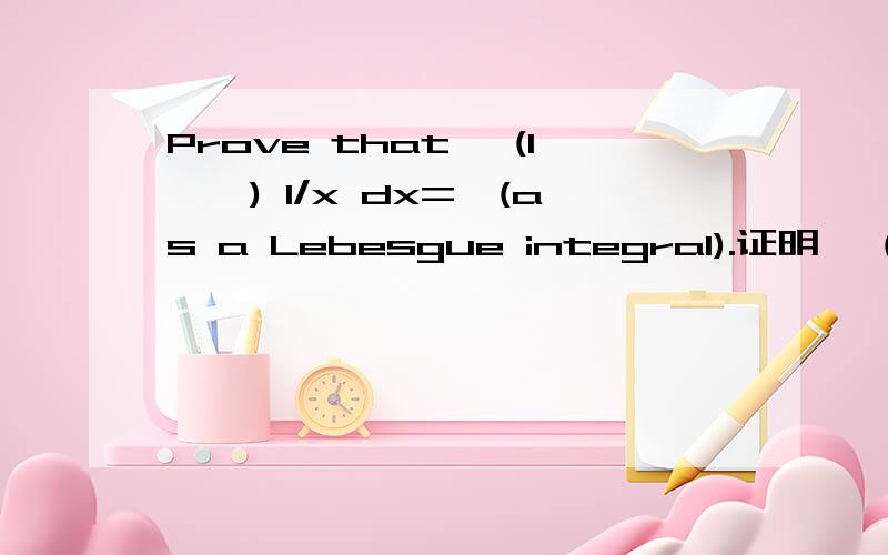 Prove that ∫(1,∞) 1/x dx=∞(as a Lebesgue integral).证明 ∫(1,∞) 1/x dx=∞ （勒贝格积分）