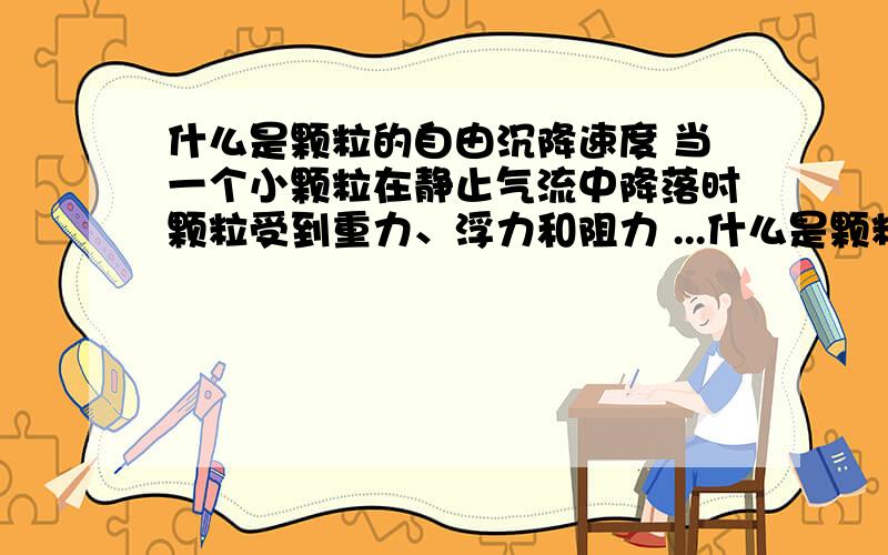 什么是颗粒的自由沉降速度 当一个小颗粒在静止气流中降落时颗粒受到重力、浮力和阻力 ...什么是颗粒的自由沉降速度 当一个小颗粒在静止气流中降落时颗粒受到重力、浮力和阻力的作用?