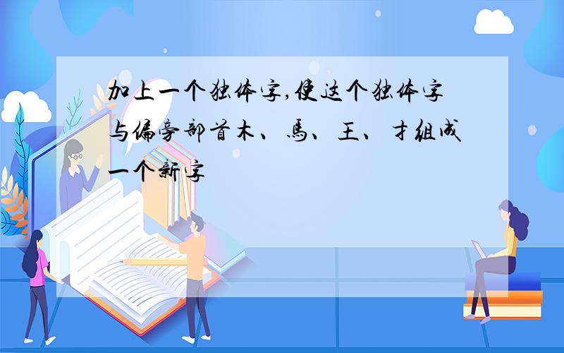 加上一个独体字,使这个独体字与偏旁部首木、马、王、扌组成一个新字