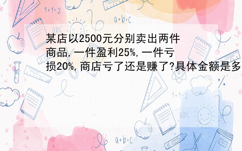 某店以2500元分别卖出两件商品,一件盈利25%,一件亏损20%,商店亏了还是赚了?具体金额是多少?