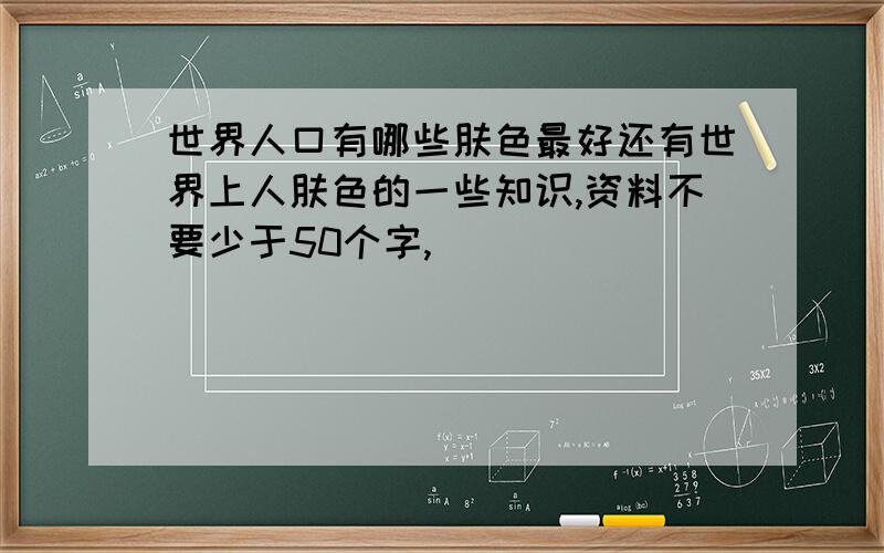 世界人口有哪些肤色最好还有世界上人肤色的一些知识,资料不要少于50个字,