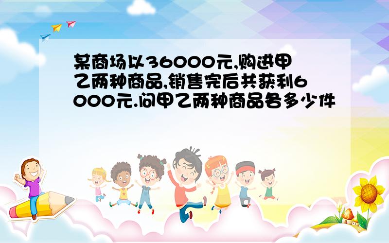 某商场以36000元,购进甲乙两种商品,销售完后共获利6000元.问甲乙两种商品各多少件