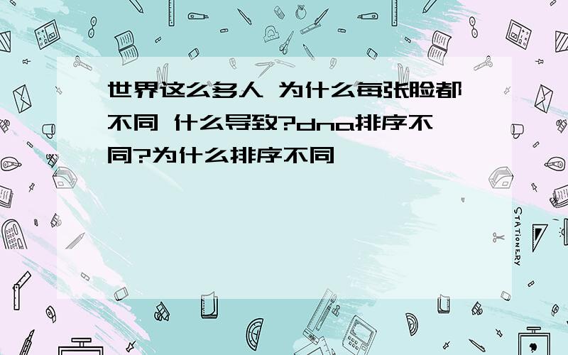 世界这么多人 为什么每张脸都不同 什么导致?dna排序不同?为什么排序不同