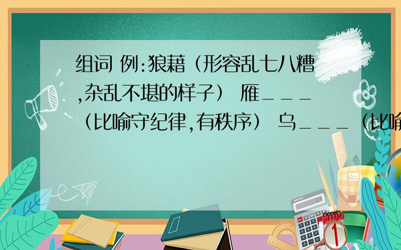 组词 例:狼藉（形容乱七八糟,杂乱不堪的样子） 雁___（比喻守纪律,有秩序） 乌___（比喻无组织无纪律地在一起）