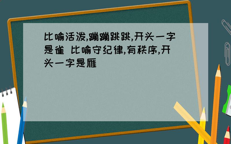 比喻活泼,蹦蹦跳跳,开头一字是雀 比喻守纪律,有秩序,开头一字是雁