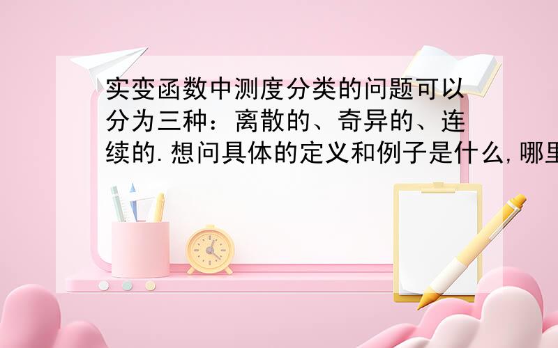 实变函数中测度分类的问题可以分为三种：离散的、奇异的、连续的.想问具体的定义和例子是什么,哪里找?