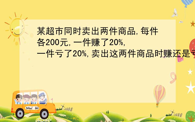 某超市同时卖出两件商品,每件各200元,一件赚了20%,一件亏了20%,卖出这两件商品时赚还是亏?