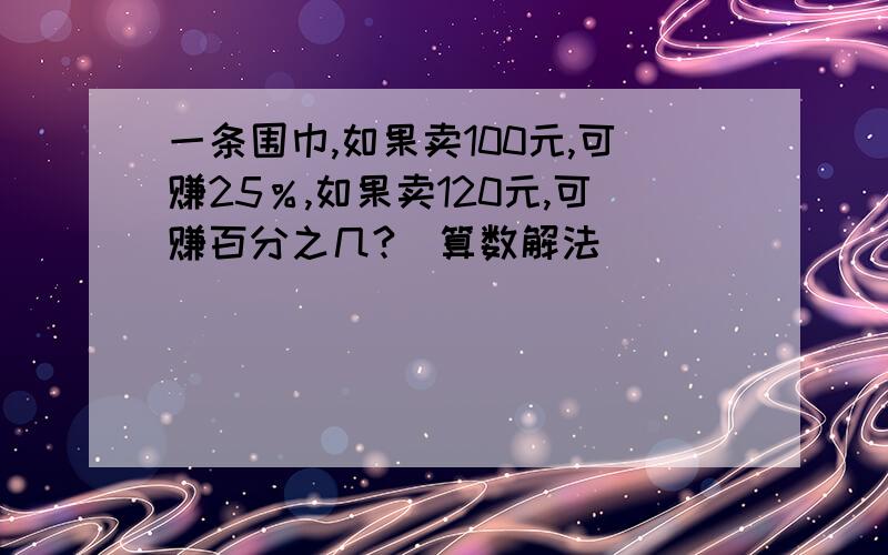 一条围巾,如果卖100元,可赚25％,如果卖120元,可赚百分之几?（算数解法）