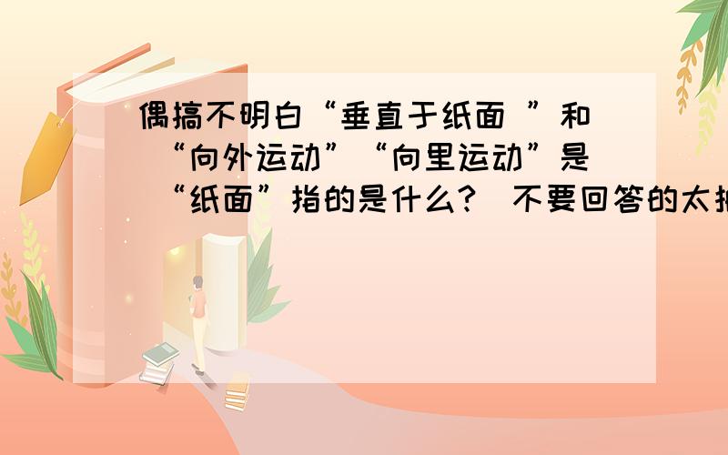 偶搞不明白“垂直于纸面 ”和 “向外运动”“向里运动”是 “纸面”指的是什么?（不要回答的太抽象啊····）