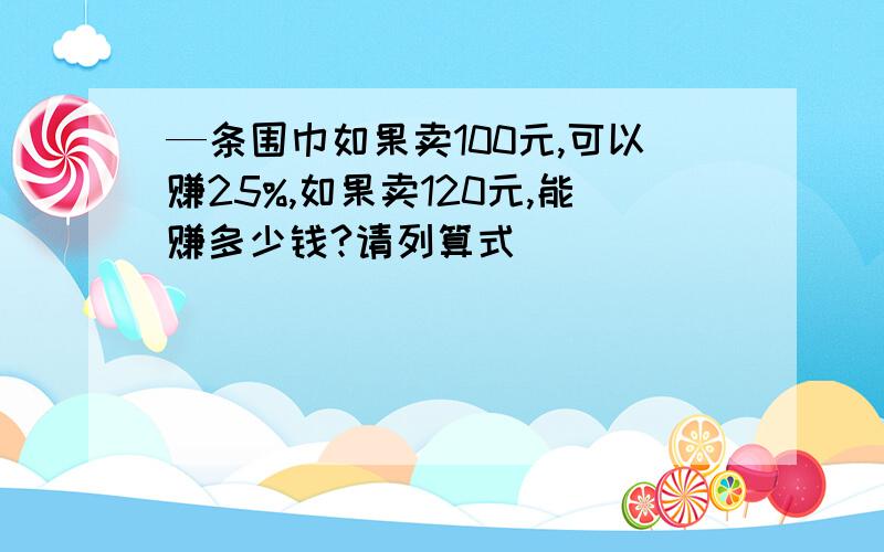 —条围巾如果卖100元,可以赚25%,如果卖120元,能赚多少钱?请列算式