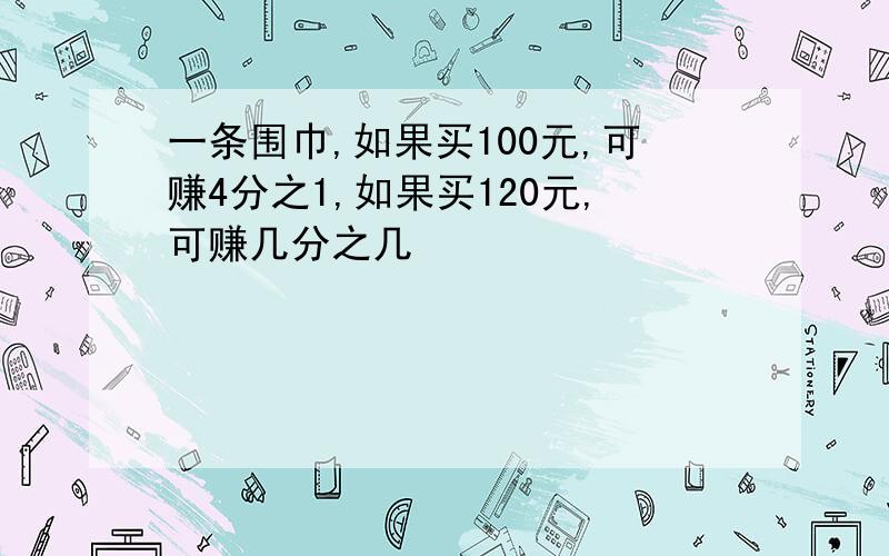 一条围巾,如果买100元,可赚4分之1,如果买120元,可赚几分之几