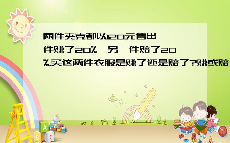 两件夹克都以120元售出,一件赚了20%,另一件赔了20%.买这两件衣服是赚了还是赔了?赚或赔了多少元?