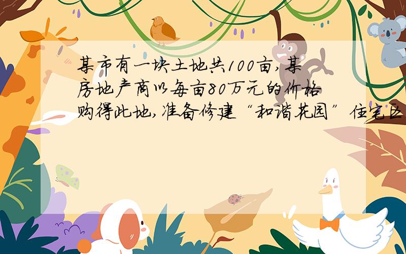 某市有一块土地共100亩,某房地产商以每亩80万元的价格购得此地,准备修建“和谐花园”住宅区．计划在该住