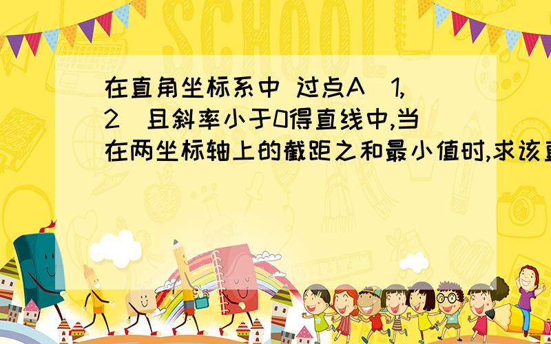 在直角坐标系中 过点A(1,2)且斜率小于0得直线中,当在两坐标轴上的截距之和最小值时,求该直线的斜率.